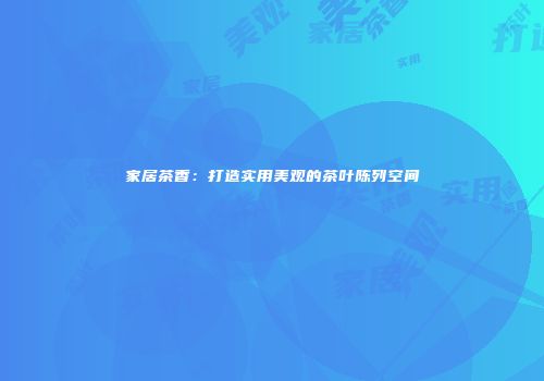 家居茶香：打造实用美观的茶叶陈列空间