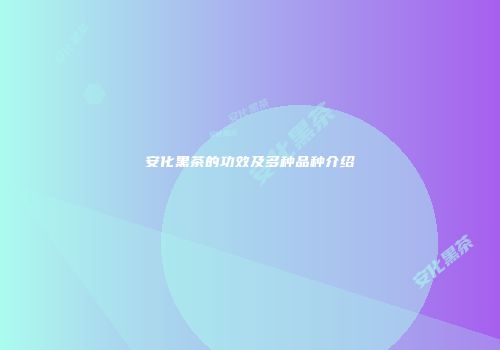 安化黑茶的功效及多种品种介绍