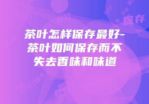 茶叶怎样保存最好-茶叶如何保存而不失去香味和味道