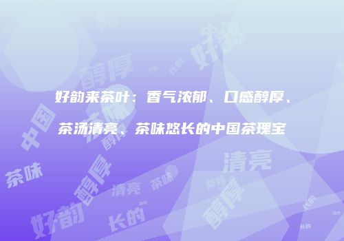 好韵来茶叶：香气浓郁、口感醇厚、茶汤清亮、茶味悠长的中国茶瑰宝