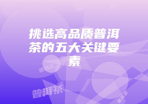 挑选高品质普洱茶的五大关键要素
