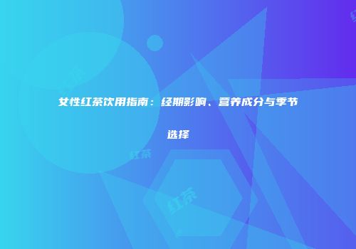 女性红茶饮用指南：经期影响、营养成分与季节选择
