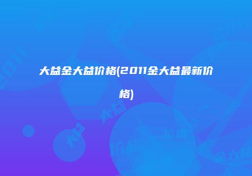 大益金大益价格(2011金大益最新价格)