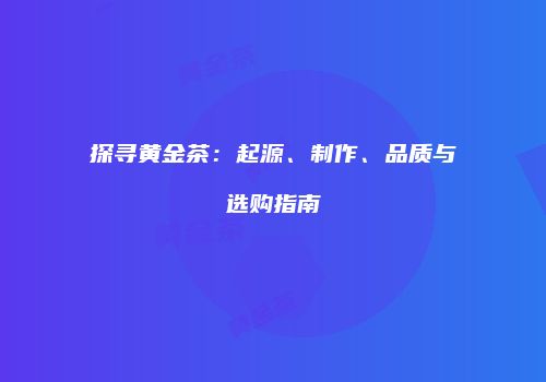 探寻黄金茶：起源、制作、品质与选购指南