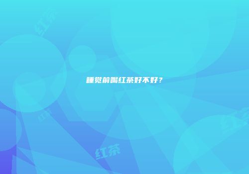 睡觉前喝红茶好不好？
