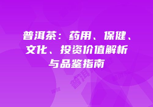 普洱茶：药用、保健、文化、投资价值解析与品鉴指南