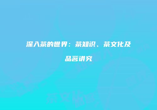 深入茶的世界：茶知识、茶文化及品茗讲究