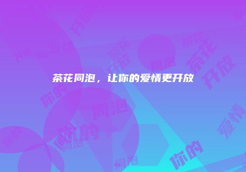 茶花同泡，让你的爱情更开放