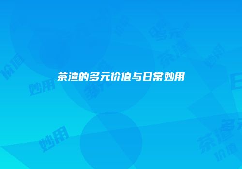 茶渣的多元价值与日常妙用