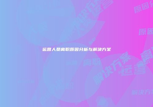 运营人员离职原因分析与解决方案