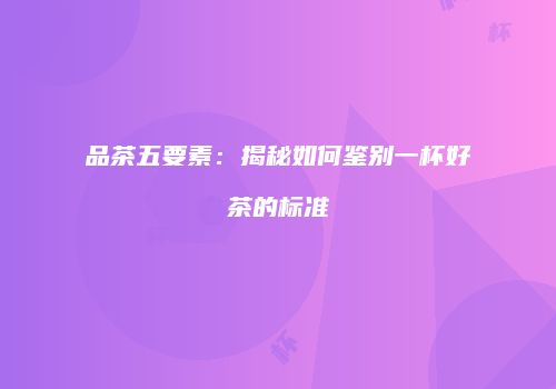 品茶五要素：揭秘如何鉴别一杯好茶的标准