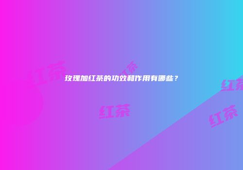 玫瑰加红茶的功效和作用有哪些？