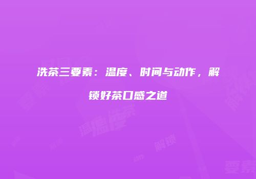 洗茶三要素：温度、时间与动作，解锁好茶口感之道