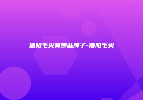 信阳毛尖有哪些牌子-信阳毛尖
