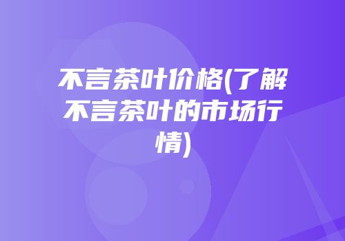 不言茶叶价格(了解不言茶叶的市场行情)