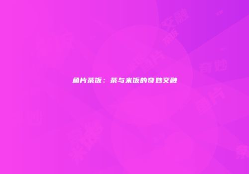 鱼片茶饭：茶与米饭的奇妙交融