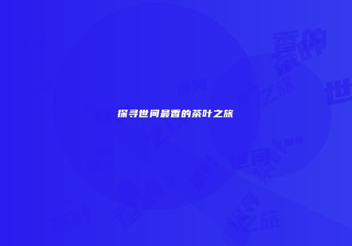 探寻世间最香的茶叶之旅