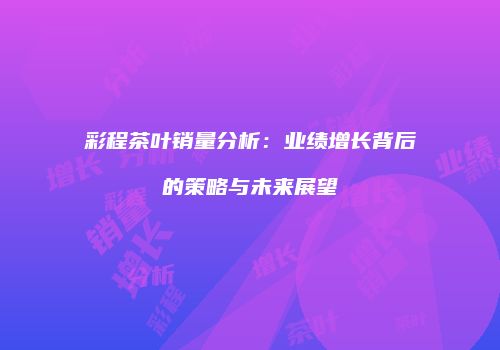 彩程茶叶销量分析：业绩增长背后的策略与未来展望
