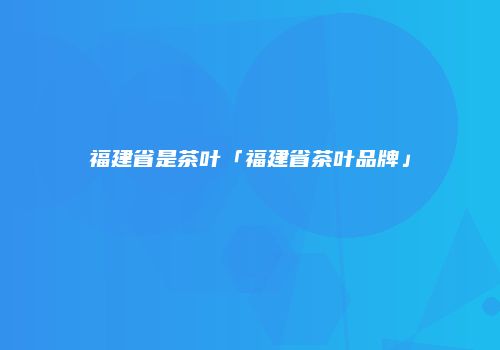 福建省是茶叶「福建省茶叶品牌」