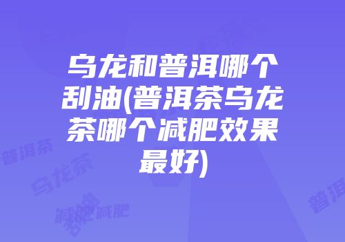 乌龙和普洱哪个刮油(普洱茶乌龙茶哪个减肥效果最好)