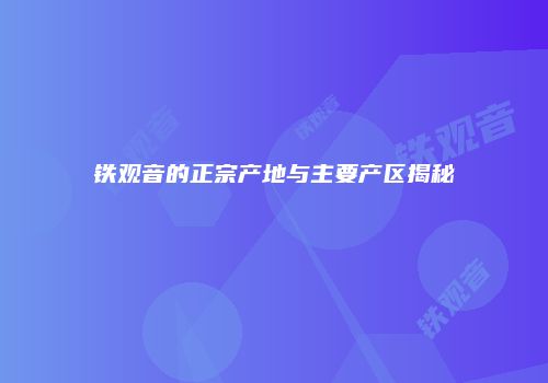 铁观音的正宗产地与主要产区揭秘