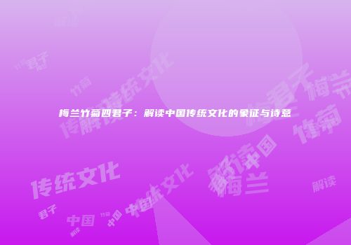 梅兰竹菊四君子：解读中国传统文化的象征与诗意