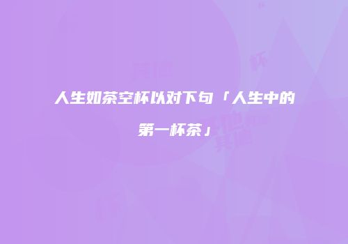 人生如茶空杯以对下句「人生中的第一杯茶」