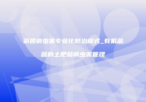 茶园病虫害专业化防治模式_有机茶园的土肥和病虫害管理