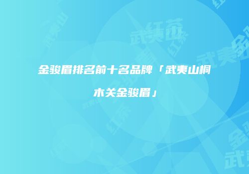 金骏眉排名前十名品牌「武夷山桐木关金骏眉」
