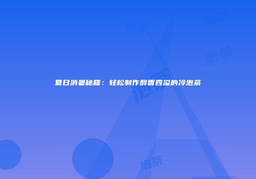 夏日消暑秘籍：轻松制作醇香四溢的冷泡茶