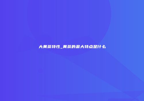 大黄茶特性_黄茶的最大特点是什么