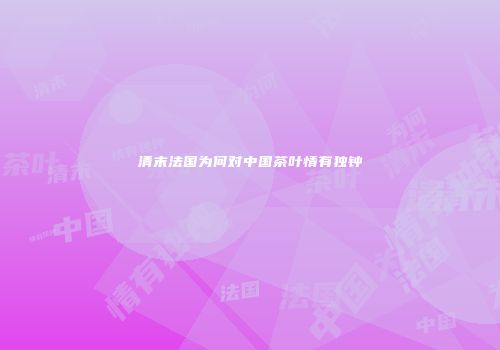 清末法国为何对中国茶叶情有独钟