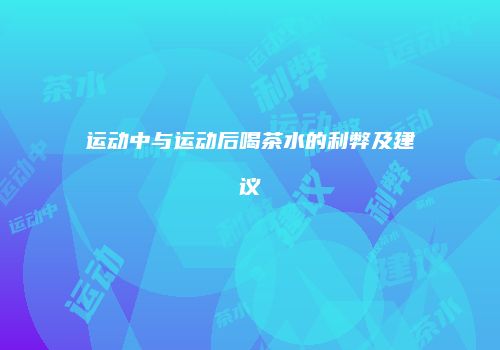 运动中与运动后喝茶水的利弊及建议