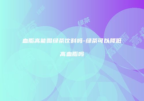 血脂高能喝绿茶饮料吗-绿茶可以降低高血脂吗