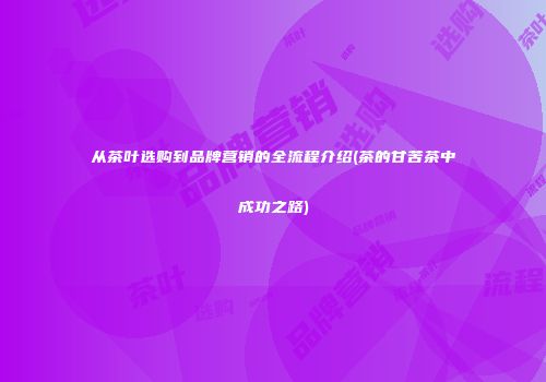从茶叶选购到品牌营销的全流程介绍(茶的甘苦茶中成功之路)