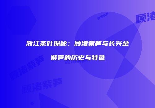 浙江茶叶探秘：顾渚紫笋与长兴金紫笋的历史与特色