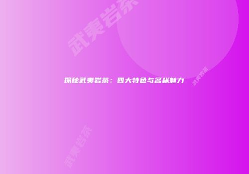 探秘武夷岩茶：四大特色与名枞魅力