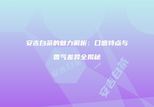 安吉白茶的魅力解析：口感特点与香气差异全揭秘