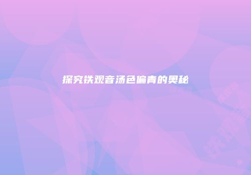 探究铁观音汤色偏青的奥秘