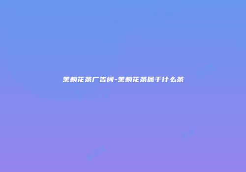 茉莉花茶广告词-茉莉花茶属于什么茶