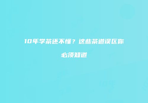 10年学茶还不懂？这些茶道误区你必须知道