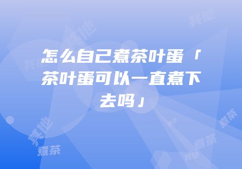 怎么自己煮茶叶蛋「茶叶蛋可以一直煮下去吗」