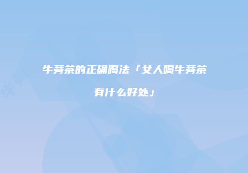 牛蒡茶的正确喝法「女人喝牛蒡茶有什么好处」