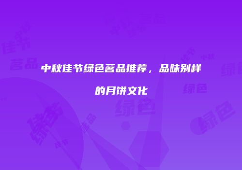 中秋佳节绿色茗品推荐，品味别样的月饼文化