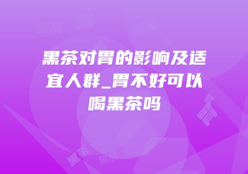 黑茶对胃的影响及适宜人群_胃不好可以喝黑茶吗
