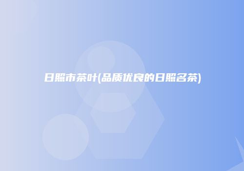 日照市茶叶(品质优良的日照名茶)