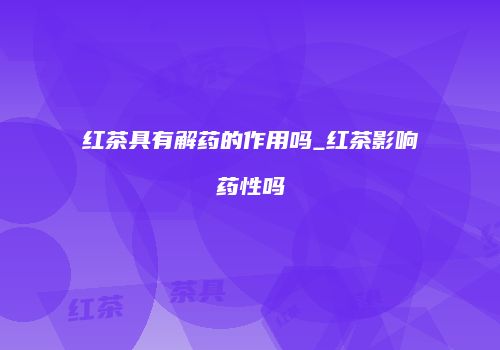 红茶具有解药的作用吗_红茶影响药性吗