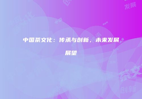 中国茶文化：传承与创新，未来发展展望