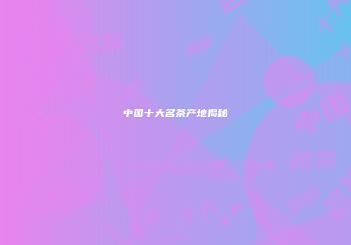 中国十大名茶产地揭秘