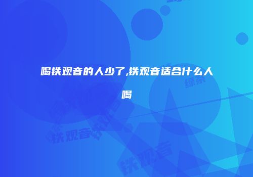 喝铁观音的人少了,铁观音适合什么人喝
